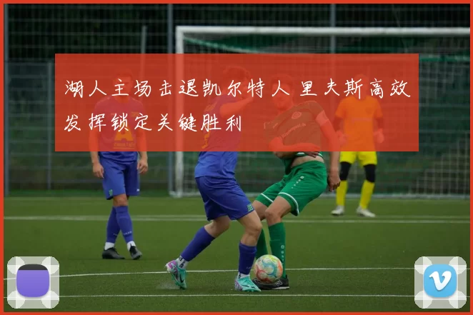 湖人主场击退凯尔特人 里夫斯高效发挥锁定关键胜利