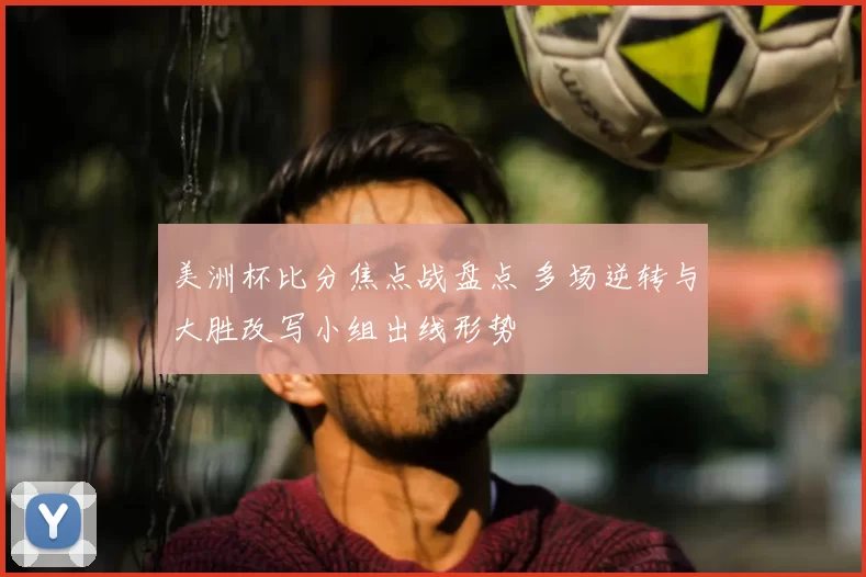美洲杯比分焦点战盘点 多场逆转与大胜改写小组出线形势