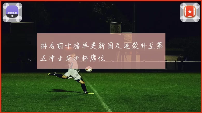 排名前十榜单更新国足逆袭升至第五冲击亚洲杯席位