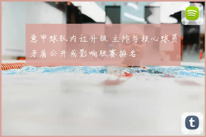 意甲球队内讧升级 主帅与核心球员矛盾公开或影响联赛排名