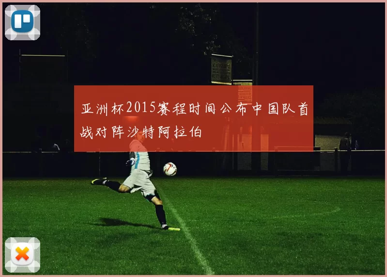 亚洲杯2015赛程时间公布中国队首战对阵沙特阿拉伯