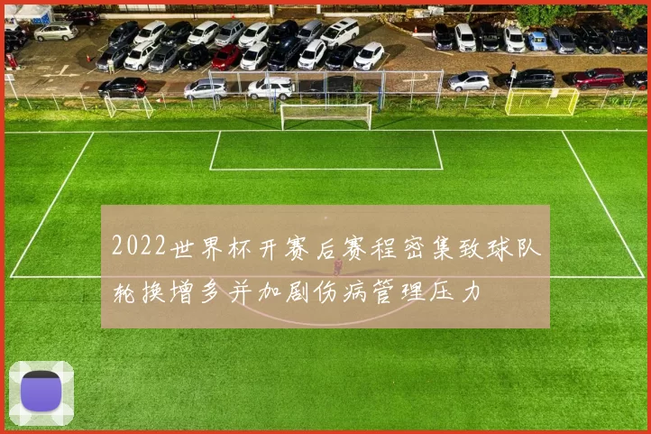 2022世界杯开赛后赛程密集致球队轮换增多并加剧伤病管理压力