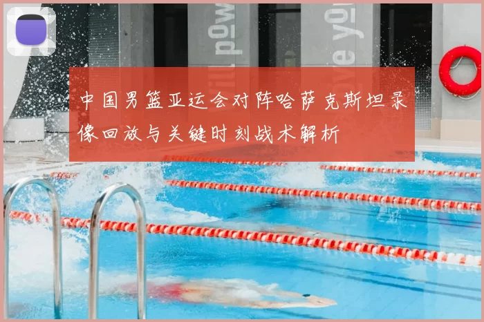 中国男篮亚运会对阵哈萨克斯坦录像回放与关键时刻战术解析