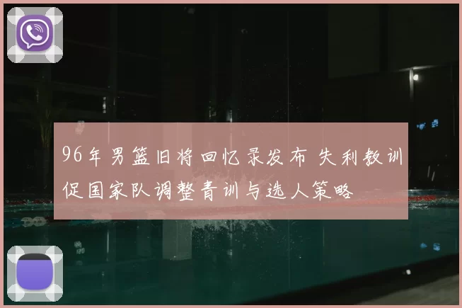 96年男篮旧将回忆录发布 失利教训促国家队调整青训与选人策略
