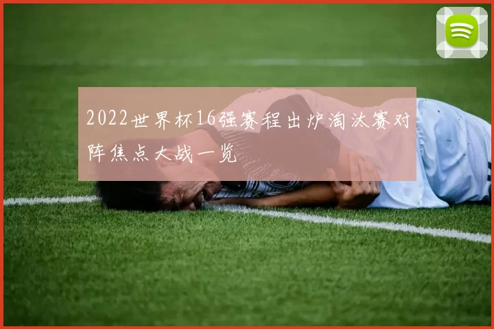 2022世界杯16强赛程出炉淘汰赛对阵焦点大战一览