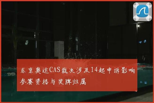 东京奥运CAS裁决涉及14起申诉影响参赛资格与奖牌归属