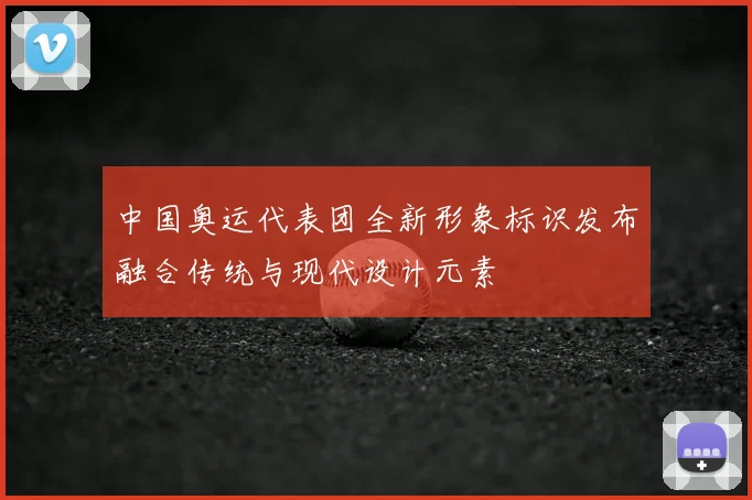 中国奥运代表团全新形象标识发布融合传统与现代设计元素