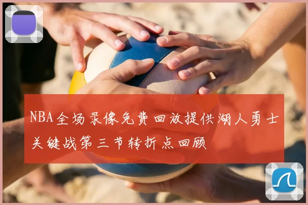 NBA全场录像免费回放提供湖人勇士关键战第三节转折点回顾