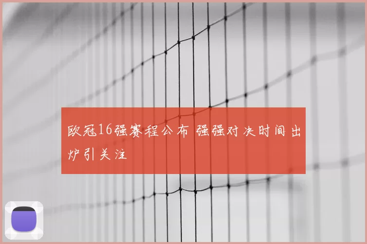 欧冠16强赛程公布 强强对决时间出炉引关注