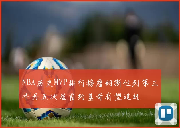 NBA历史MVP排行榜詹姆斯位列第三乔丹五次居首约基奇有望追赶