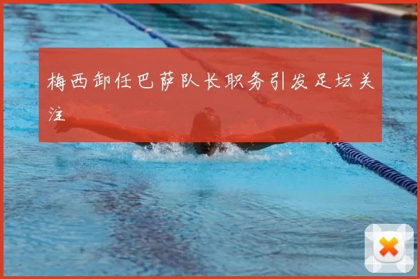 梅西卸任巴萨队长职务引发足坛关注