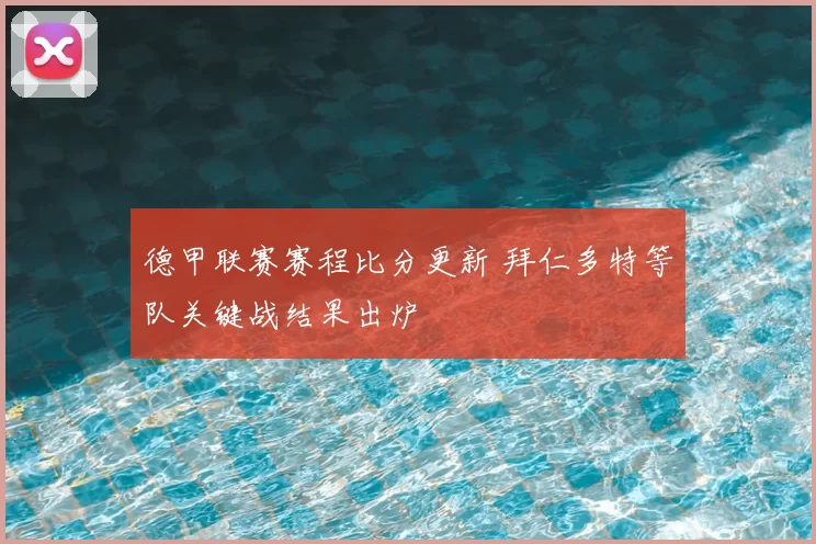 德甲联赛赛程比分更新 拜仁多特等队关键战结果出炉