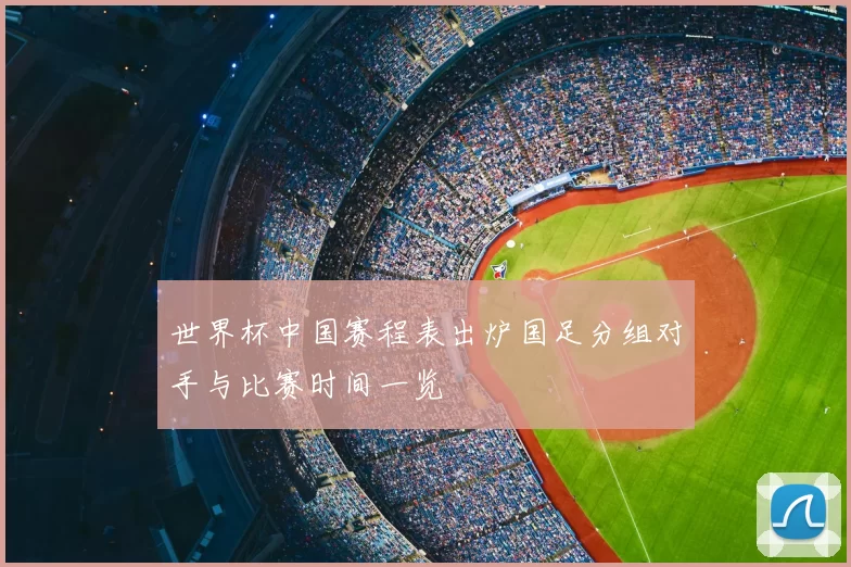 世界杯中国赛程表出炉国足分组对手与比赛时间一览