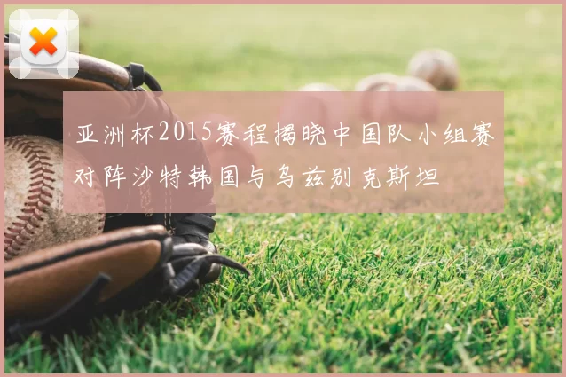 亚洲杯2015赛程揭晓中国队小组赛对阵沙特韩国与乌兹别克斯坦