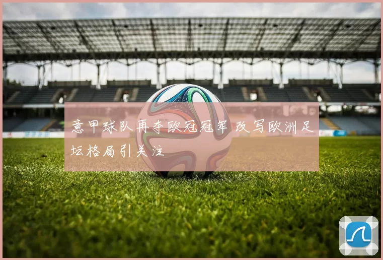 意甲球队再夺欧冠冠军 改写欧洲足坛格局引关注