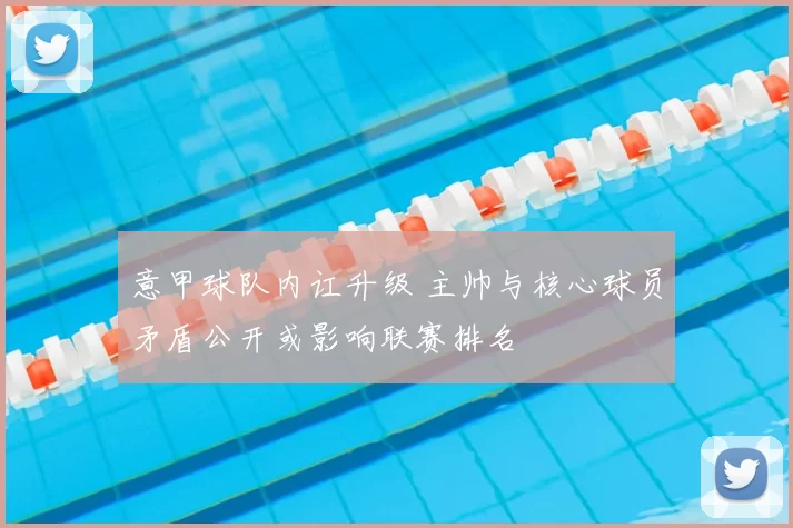 意甲球队内讧升级 主帅与核心球员矛盾公开或影响联赛排名