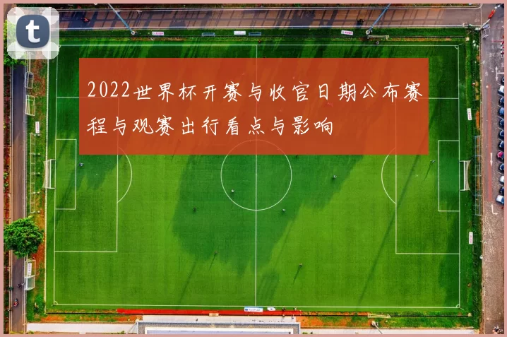 2022世界杯开赛与收官日期公布赛程与观赛出行看点与影响