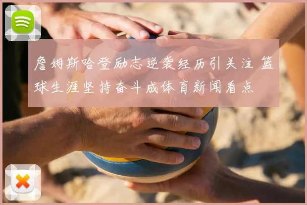 詹姆斯哈登励志逆袭经历引关注 篮球生涯坚持奋斗成体育新闻看点