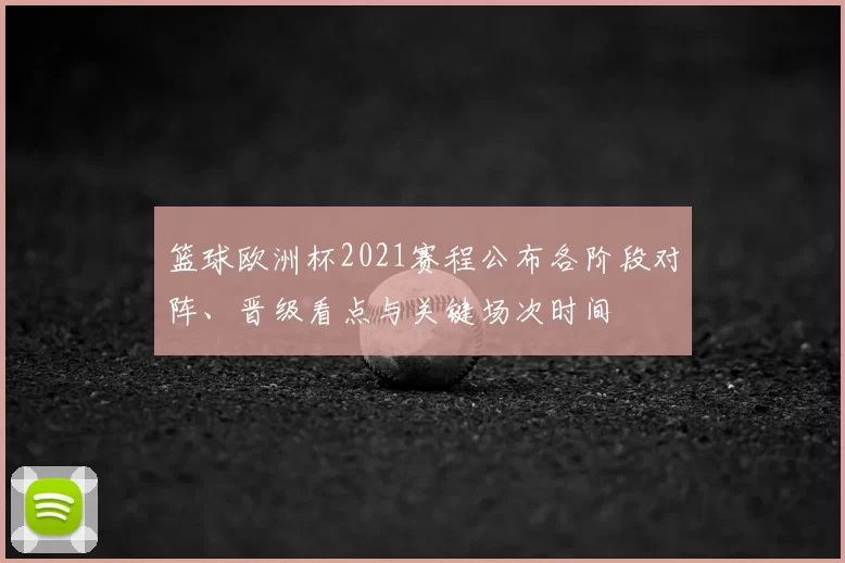 篮球欧洲杯2021赛程公布各阶段对阵、晋级看点与关键场次时间