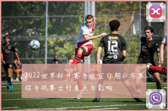 2022世界杯开赛与收官日期公布赛程与观赛出行看点与影响