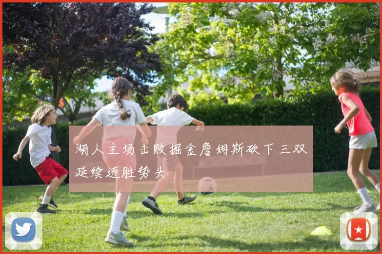 湖人主场击败掘金詹姆斯砍下三双延续连胜势头