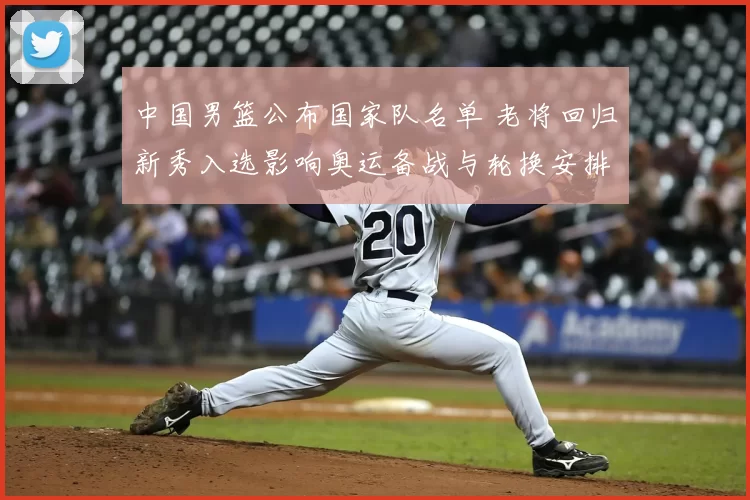 中国男篮公布国家队名单 老将回归新秀入选影响奥运备战与轮换安排
