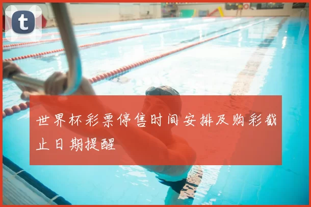 世界杯彩票停售时间安排及购彩截止日期提醒