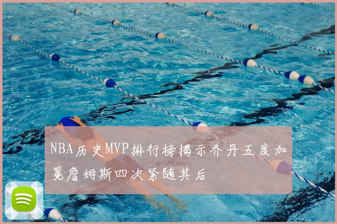 NBA历史MVP排行榜揭示乔丹五度加冕詹姆斯四次紧随其后