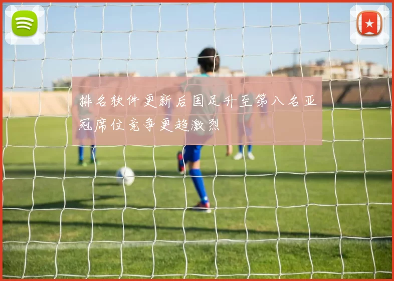 排名软件更新后国足升至第八名亚冠席位竞争更趋激烈