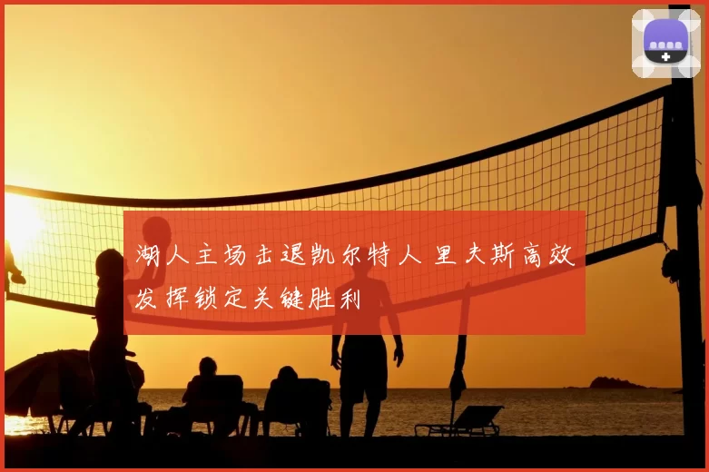 湖人主场击退凯尔特人 里夫斯高效发挥锁定关键胜利