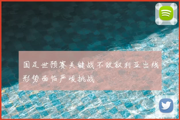 国足世预赛关键战不敌叙利亚出线形势面临严峻挑战