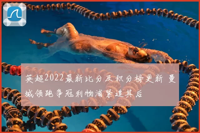 英超2022最新比分及积分榜更新 曼城领跑争冠利物浦紧追其后