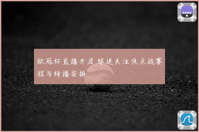 欧冠杯直播开启 球迷关注焦点战赛程与转播安排