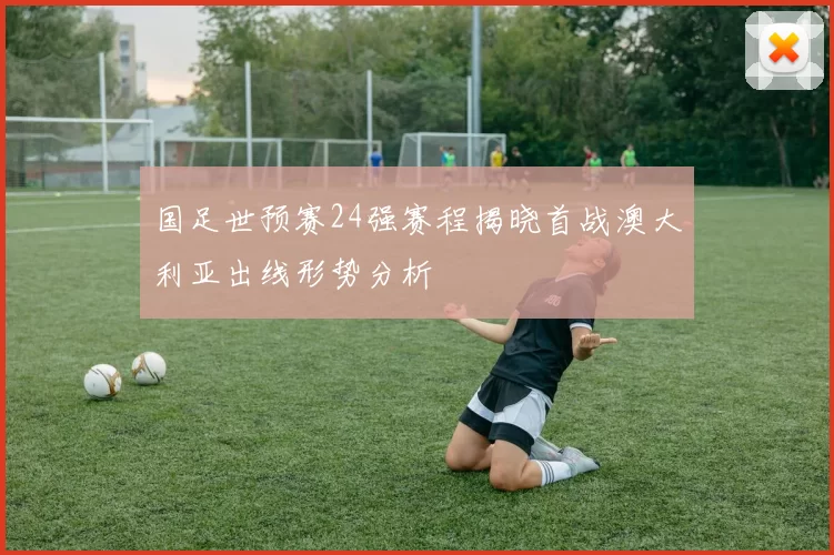 国足世预赛24强赛程揭晓首战澳大利亚出线形势分析