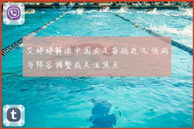 艾婷婷解读中国女足备战近况 伤病与阵容调整成关注焦点