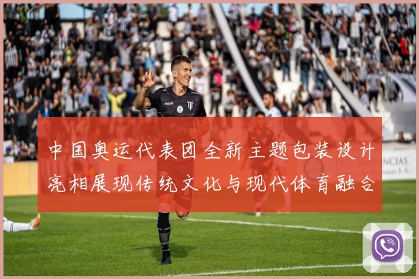中国奥运代表团全新主题包装设计亮相展现传统文化与现代体育融合