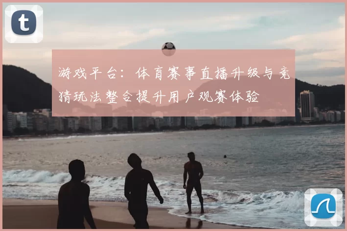 游戏平台：体育赛事直播升级与竞猜玩法整合提升用户观赛体验