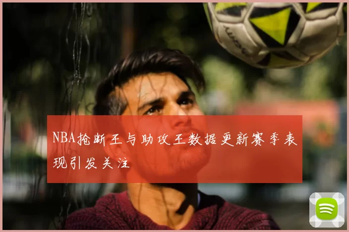 NBA抢断王与助攻王数据更新赛季表现引发关注