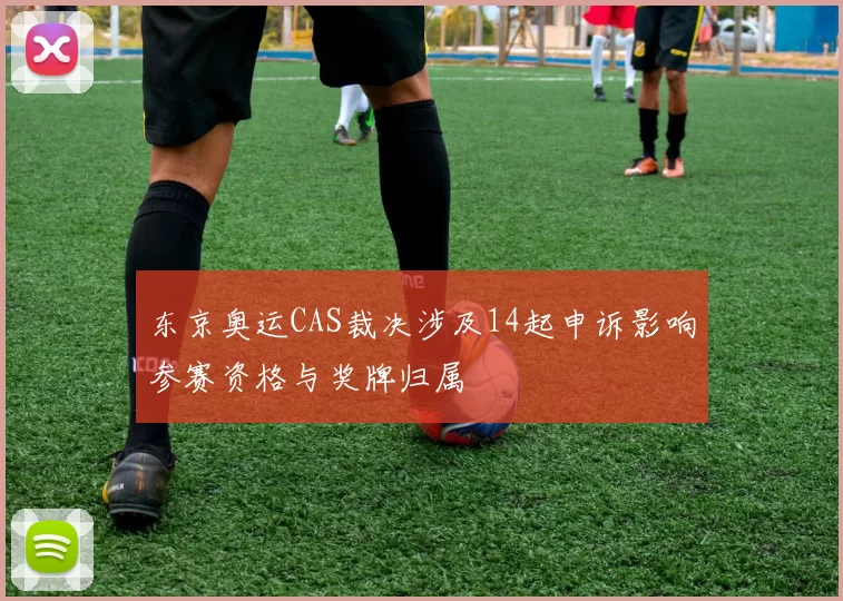 东京奥运CAS裁决涉及14起申诉影响参赛资格与奖牌归属