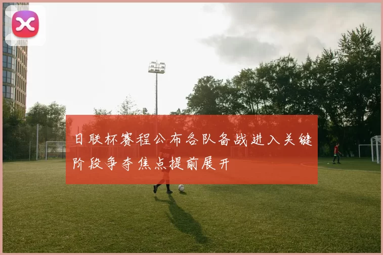 日联杯赛程公布各队备战进入关键阶段争夺焦点提前展开