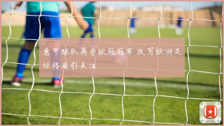 意甲球队再夺欧冠冠军 改写欧洲足坛格局引关注