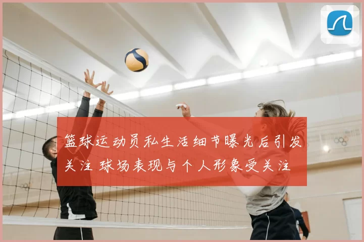 篮球运动员私生活细节曝光后引发关注 球场表现与个人形象受关注