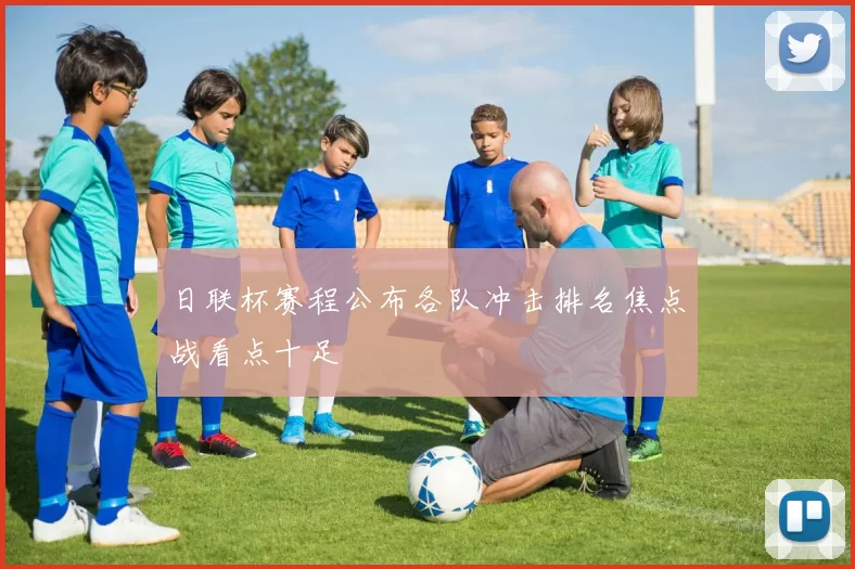 日联杯赛程公布各队冲击排名焦点战看点十足