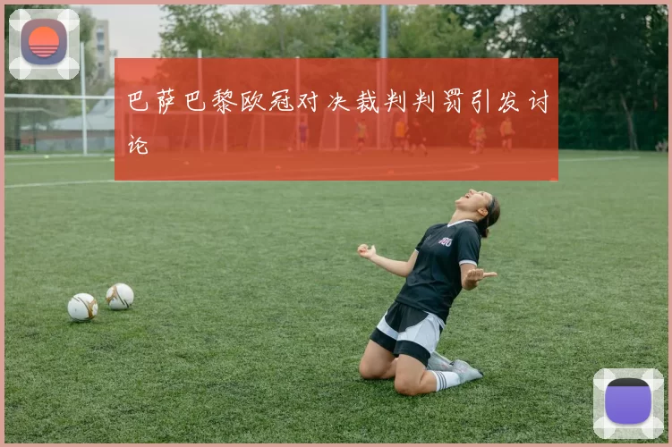 巴萨巴黎欧冠对决裁判判罚引发讨论