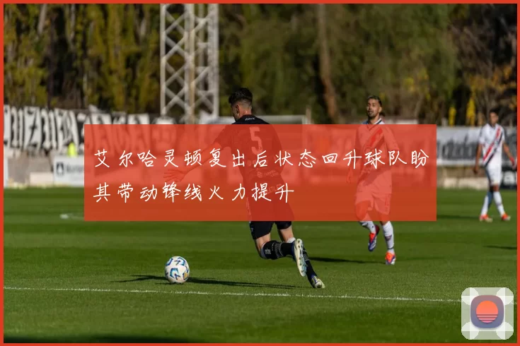 艾尔哈灵顿复出后状态回升球队盼其带动锋线火力提升