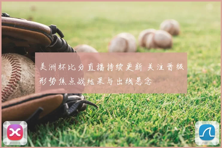 美洲杯比分直播持续更新 关注晋级形势焦点战结果与出线悬念