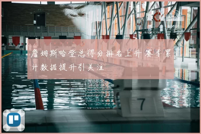 詹姆斯哈登总得分排名上升 赛季累计数据提升引关注