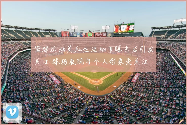 篮球运动员私生活细节曝光后引发关注 球场表现与个人形象受关注