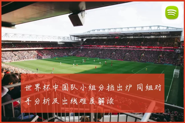世界杯中国队小组分档出炉 同组对手分析及出线难度解读