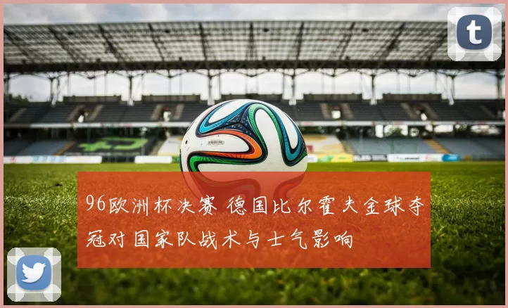 96欧洲杯决赛 德国比尔霍夫金球夺冠对国家队战术与士气影响